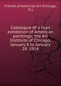 Catalogue of a loan exhibition of American paintings; the Art Institute of Chicago, January 8 to January 28, 1914