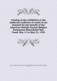 Catalog of the exhibition at the Anderson Galleries of works of art donated for the benefit of the American-British-French-Belgian Permanent Blind Relief War Fund, May 11 to May 25, 1918