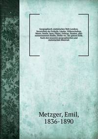 Geographisch-statistisches Welt-Lexikon. Verzeichnis der Erdteile, Lander, Volkerschaften, Meere, Inseln, Seen, Flusse, Gebirge, Staaten, aller nennenswerten Stadte, Dorfer etc. der ganzen Erde. Nach den neuesten geographischen und statistischen Materiali