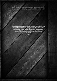 Handbuch der Geographie und Statistik fr die Gebildeten Stnde, begrndet durch C.G.D. Stein und Ferd. Hrschelmann. Neu bearb. unter Mitwirkung mehrerer Gelehrten. 1, ab.4