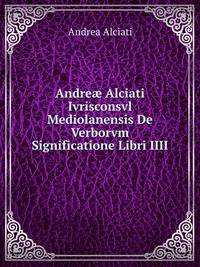 Andre? Alciati Ivrisconsvl Mediolanensis De Verborvm Significatione Libri IIII