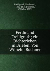 Ferdinand Freiligrath; ein Dichterleben in Briefen. Von Wilhelm Buchner