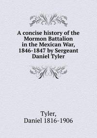 A concise history of the Mormon Battalion in the Mexican War, 1846-1847 by Sergeant Daniel Tyler