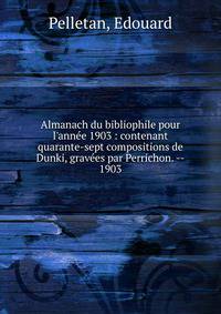 Almanach du bibliophile pour l'ann?e 1903 : contenant quarante-sept compositions de Dunki, grav?es par Perrichon. --