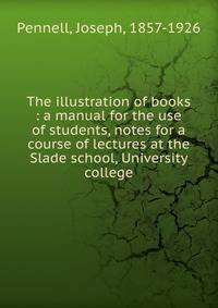 The illustration of books : a manual for the use of students, notes for a course of lectures at the Slade school, University college