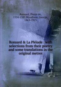 Ronsard &amp; La Pl?iade : with selections from their poetry and some translations in the original metres