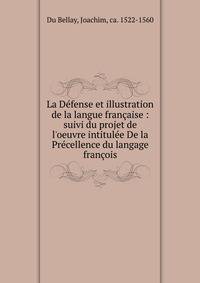 La D?fense et illustration de la langue fran?aise : suivi du projet de l'oeuvre intitul?e De la Pr?cellence du langage fran?ois