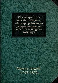 Chapel hymns : a selection of hymns, with appropriate tunes ; adapted to vestry or other social religious meetings