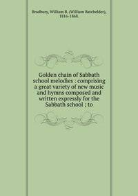 Golden chain of Sabbath school melodies : comprising a great variety of new music and hymns composed and written expressly for the Sabbath school ; to