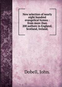 New selection of nearly eight hundred evangelical hymns : from more than 200 authors in England, Scotland, Ireland,