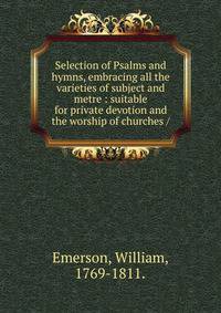 Selection of Psalms and hymns, embracing all the varieties of subject and metre : suitable for private devotion and the worship of churches /