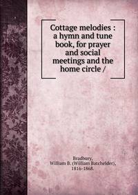 Cottage melodies : a hymn and tune book, for prayer and social meetings and the home circle /