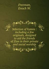 Selection of hymns : including a few originals, designed to aid the friends of Zion in their private and social worship.