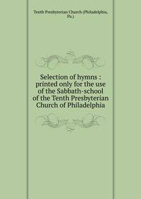 Selection of hymns : printed only for the use of the Sabbath-school of the Tenth Presbyterian Church of Philadelphia.