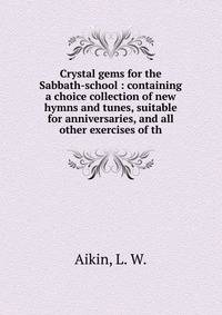 Crystal gems for the Sabbath-school : containing a choice collection of new hymns and tunes, suitable for anniversaries, and all other exercises of th