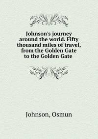 Johnson's journey around the world. Fifty thousand miles of travel, from the Golden Gate to the Golden Gate