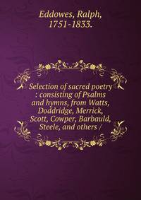 Selection of sacred poetry : consisting of Psalms and hymns, from Watts, Doddridge, Merrick, Scott, Cowper, Barbauld, Steele, and others /