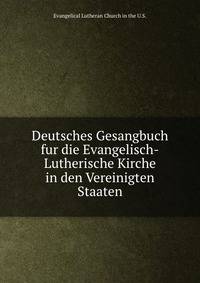 Deutsches Gesangbuch fur die Evangelisch-Lutherische Kirche in den Vereinigten Staaten.