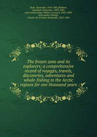 The frozen zone and its explorers; a comprehensive record of voyages, travels, discoveries, adventures and whale-fishing in the Arctic regions for one thousand years
