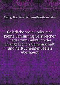 Geistliche viole : oder eine kleine Sammlung Geistreicher Lieder zum Gebrauch der Evangelischen Gemeinschaft und heilsuchender Seelen uberhaupt.