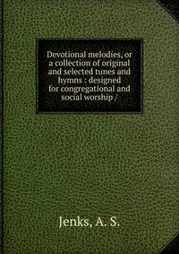 Devotional melodies, or a collection of original and selected tunes and hymns : designed for congregational and social worship /