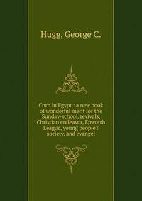 Corn in Egypt : a new book of wonderful merit for the Sunday-school, revivals, Christian endeavor, Epworth League, young people's society, and evangel