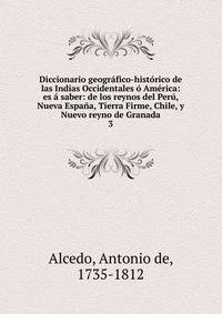 Diccionario geogr?fico-hist?rico de las Indias Occidentales ? Am?rica: es ? saber: de los reynos del Per?, Nueva Espa?a, Tierra Firme, Chile, y Nuevo reyno de Granada