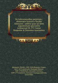 De Lateranensibus parietinis : dissertatio historica Nicolai Alemanni : additis quae ad idem argumentum spectantia scripserunt Ill. VV. Caesar Rasponus &amp; Simonius Assemanus
