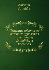 Tractatus solemnis et aureus de agnosendis assertionibus Catholicis, et haereticis