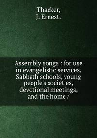 Assembly songs : for use in evangelistic services, Sabbath schools, young people's societies, devotional meetings, and the home /