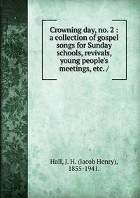 Crowning day, no. 2 : a collection of gospel songs for Sunday schools, revivals, young people's meetings, etc. /