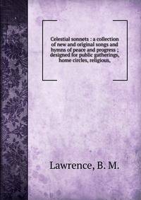 Celestial sonnets : a collection of new and original songs and hymns of peace and progress ; designed for public gatherings, home circles, religious,