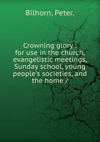Crowning glory : for use in the church, evangelistic meetings, Sunday school, young people's societies, and the home /