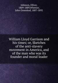 William Lloyd Garrison and his times; or, Sketches of the anti-slavery movement in America, and of the man who was its founder and moral leader