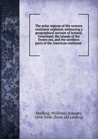 The polar regions of the western continent explored; embracing a geographical account of Iceland, Greenland, the islands of the frozen sea, and the northern parts of the American continent