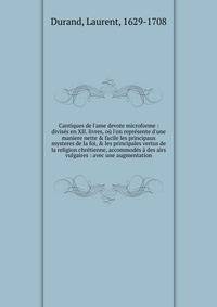 Cantiques de l'ame devote microforme : divis?s en XII. livres, o? l'on repr?sente d'une maniere nette &amp; facile les principaux mysteres de la foi, &amp; les principales vertus de la religion chr?tienne, accommod?s ? des airs vulgaires : avec une a