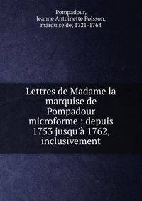 Lettres de Madame la marquise de Pompadour microforme : depuis 1753 jusqu'? 1762, inclusivement