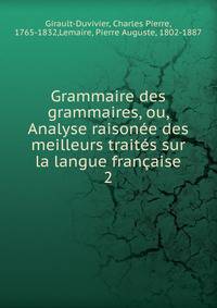 Grammaire des grammaires, ou, Analyse raison?e des meilleurs trait?s sur la langue fran?aise