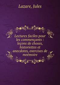 Lectures faciles pour les commen?ants : le?ons de choses, historiettes et anecdotes, exercises de me?moire
