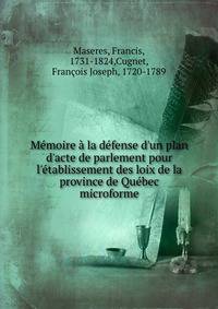 M?moire ? la d?fense d'un plan d'acte de parlement pour l'?tablissement des loix de la province de Qu?bec microforme