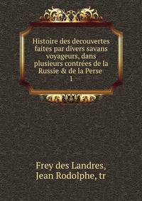 Histoire des decouvertes faites par divers savans voyageurs, dans plusieurs contr?es de la Russie &amp; de la Perse