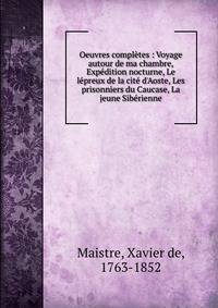 Oeuvres compl?tes : Voyage autour de ma chambre, Exp?dition nocturne, Le l?preux de la cit? d'Aoste, Les prisonniers du Caucase, La jeune Sib?rienne