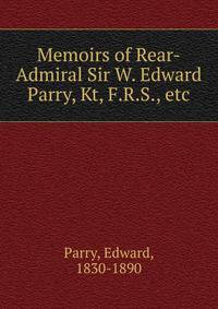 Memoirs of Rear-Admiral Sir W. Edward Parry, Kt, F.R.S., etc.