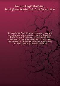 Chirurgie de Paul d'?gine : text grec restitu? et collationn? sur tous les manuscrits de la Biblioth?que Imp?riale, accompagn? des variantes de ces manuscrits et de celles des deux ?ditions de Venise et de Bale, ainsi que de notes philologiques et m?