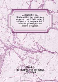 Autoplastie, ou, Restauration des parties du corps qui ont ?t? d?truites ? la faveur d'un emprunt fait ? d'autres parties plus ou moins ?loign?es