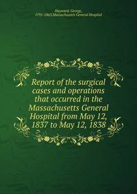 Report of the surgical cases and operations that occurred in the Massachusetts General Hospital from May 12, 1837 to May 12, 1838