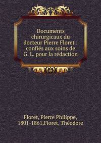 Documents chirurgicaux du docteur Pierre Floret : confi?s aux soins de G. L. pour la r?daction
