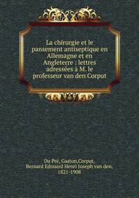 La chirurgie et le pansement antiseptique en Allemagne et en Angleterre : lettres adress?es ? M. le professeur van den Corput