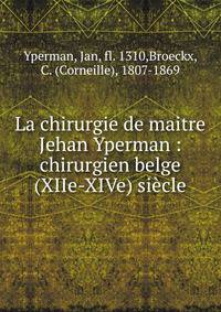 La chirurgie de maitre Jehan Yperman : chirurgien belge (XIIe-XIVe) si?cle