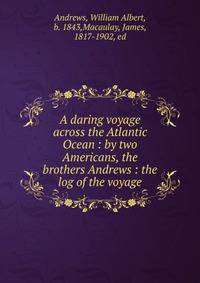 A daring voyage across the Atlantic Ocean : by two Americans, the brothers Andrews : the log of the voyage